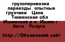 грузоперевозки, переезды, опытные грузчики › Цена ­ 299 - Тюменская обл., Ишимский р-н, Ишим г. Авто » Услуги   